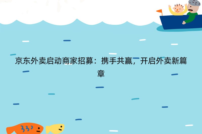 京东外卖启动商家招募：携手共赢，开启外卖新篇章