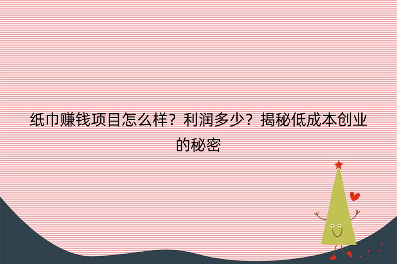 纸巾赚钱项目怎么样？利润多少？揭秘低成本创业的秘密