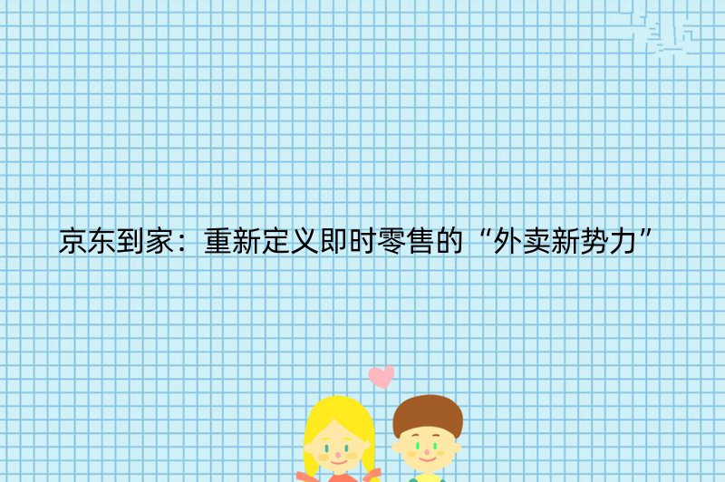 京东到家：重新定义即时零售的“外卖新势力”