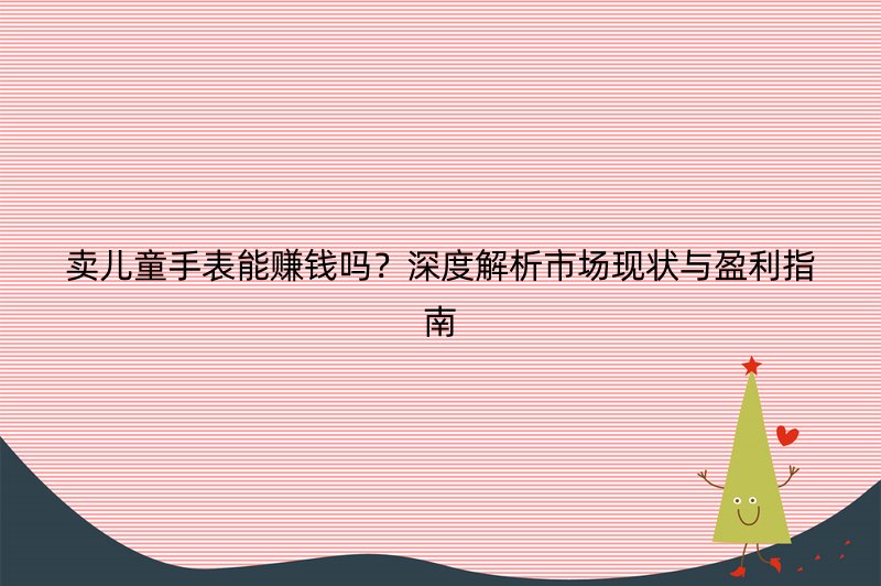 卖儿童手表能赚钱吗？深度解析市场现状与盈利指南