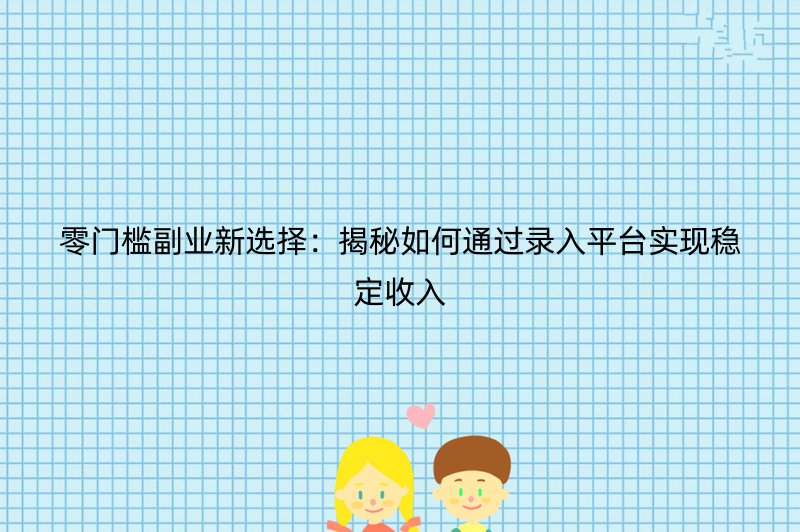 零门槛副业新选择：揭秘如何通过录入平台实现稳定收入