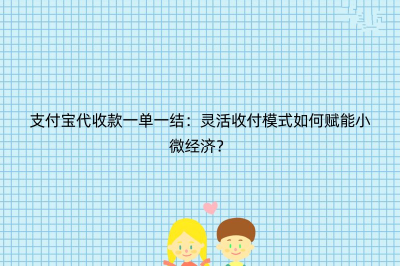 支付宝代收款一单一结：灵活收付模式如何赋能小微经济？