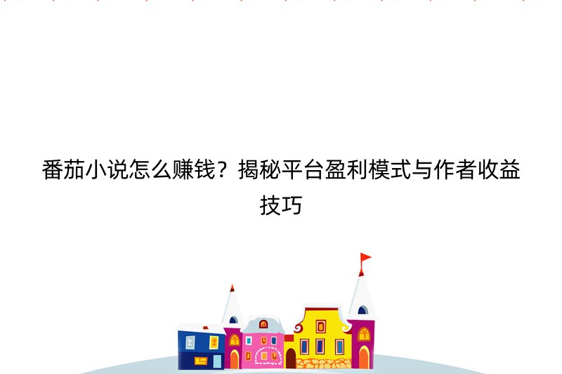 番茄小说怎么赚钱？揭秘平台盈利模式与作者收益技巧