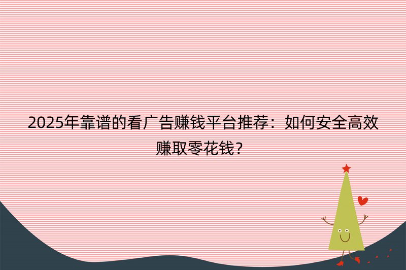 2025年靠谱的看广告赚钱平台推荐：如何安全高效赚取零花钱？