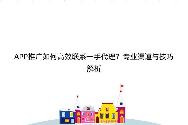 APP推广如何高效联系一手代理？专业渠道与技巧解析