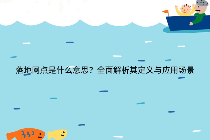 落地网点是什么意思？全面解析其定义与应用场景