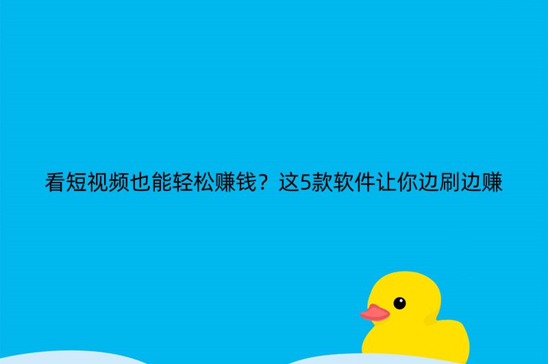 看短视频也能轻松赚钱？这5款软件让你边刷边赚