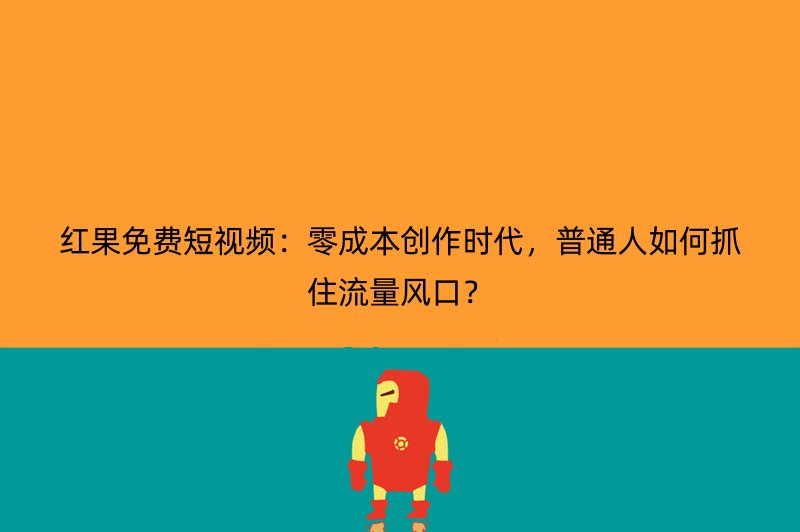 红果免费短视频：零成本创作时代，普通人如何抓住流量风口？