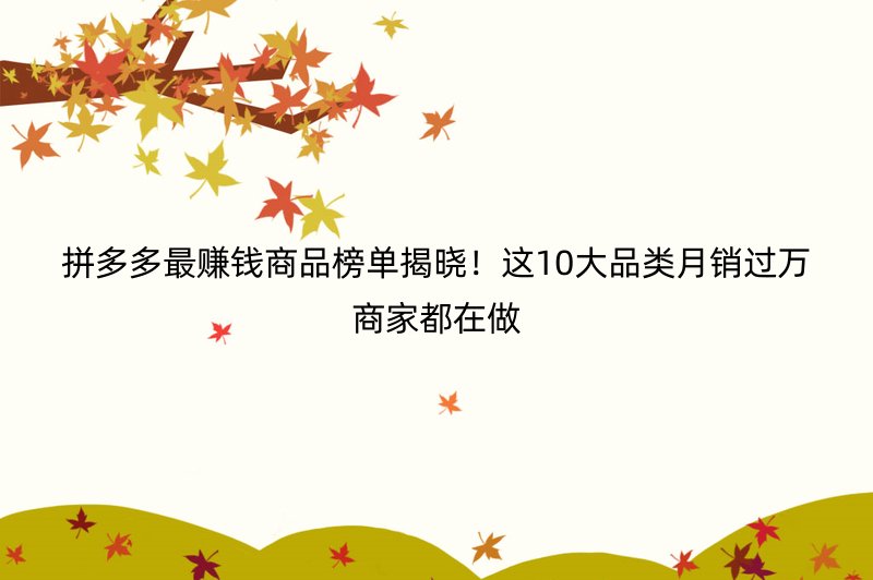 拼多多最赚钱商品榜单揭晓！这10大品类月销过万商家都在做