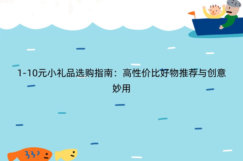 1-10元小礼品选购指南：高性价比好物推荐与创意妙用