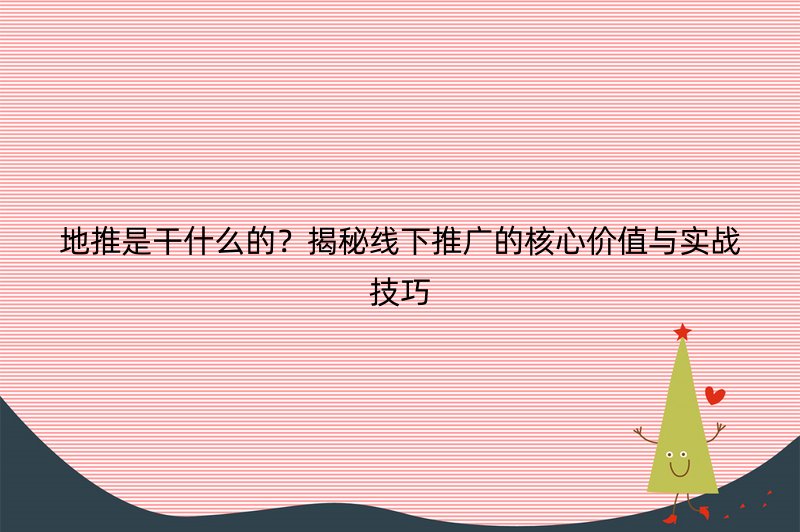 地推是干什么的？揭秘线下推广的核心价值与实战技巧