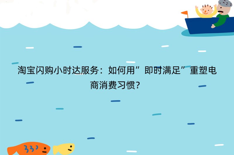 淘宝闪购小时达服务：如何用”即时满足”重塑电商消费习惯？