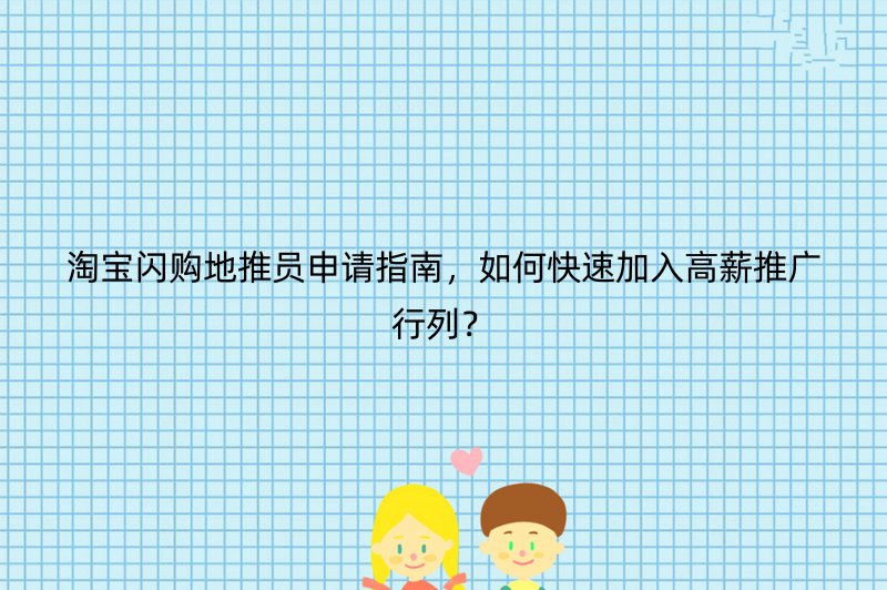 淘宝闪购地推员申请指南，如何快速加入高薪推广行列？