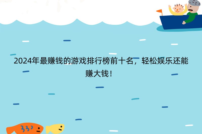 2024年最赚钱的游戏排行榜前十名，轻松娱乐还能赚大钱！