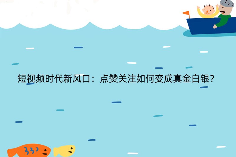 短视频时代新风口：点赞关注如何变成真金白银？
