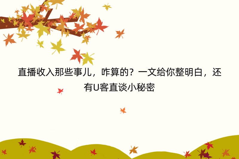 直播收入那些事儿，咋算的？一文给你整明白，还有U客直谈小秘密