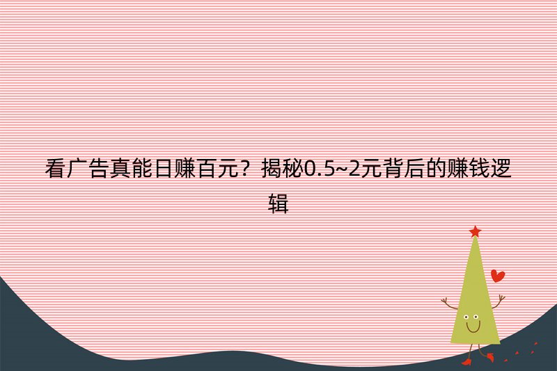 看广告真能日赚百元？揭秘0.5~2元背后的赚钱逻辑