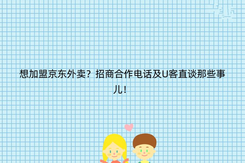 想加盟京东外卖？招商合作电话及U客直谈那些事儿！