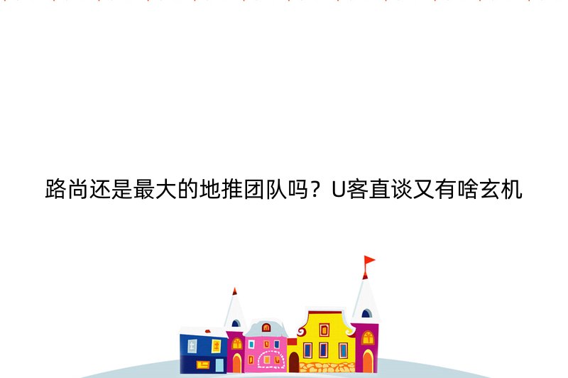 路尚还是最大的地推团队吗？U客直谈又有啥玄机