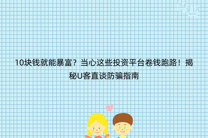 10块钱就能暴富？当心这些投资平台卷钱跑路！揭秘U客直谈防骗指南