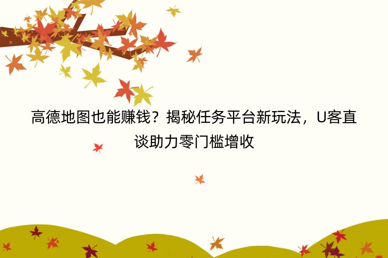 高德地图也能赚钱？揭秘任务平台新玩法，U客直谈助力零门槛增收