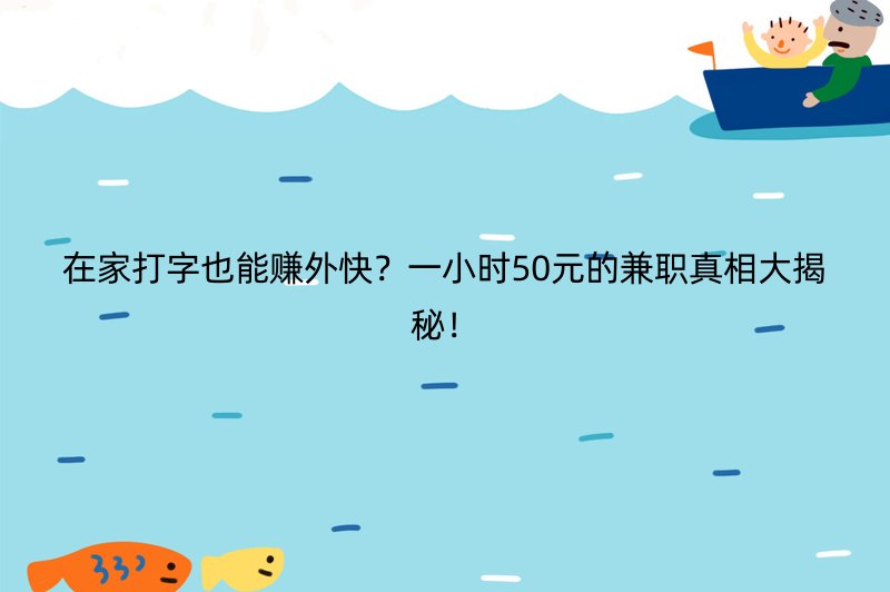 在家打字也能赚外快？一小时50元的兼职真相大揭秘！