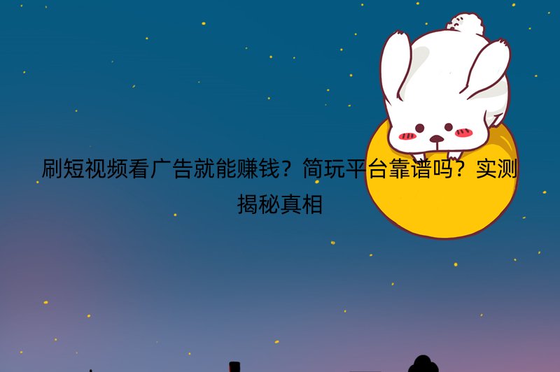刷短视频看广告就能赚钱？简玩平台靠谱吗？实测揭秘真相