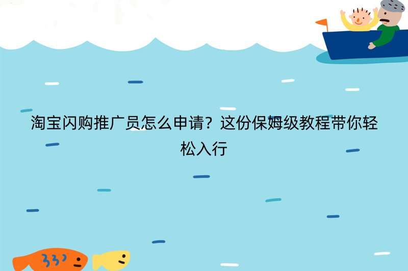淘宝闪购推广员怎么申请？这份保姆级教程带你轻松入行