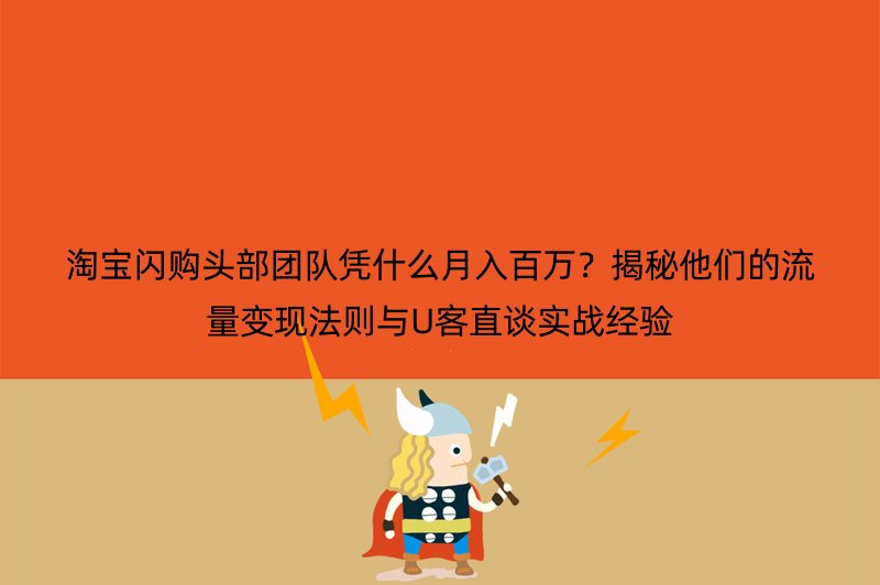 淘宝闪购头部团队凭什么月入百万？揭秘他们的流量变现法则与U客直谈实战经验