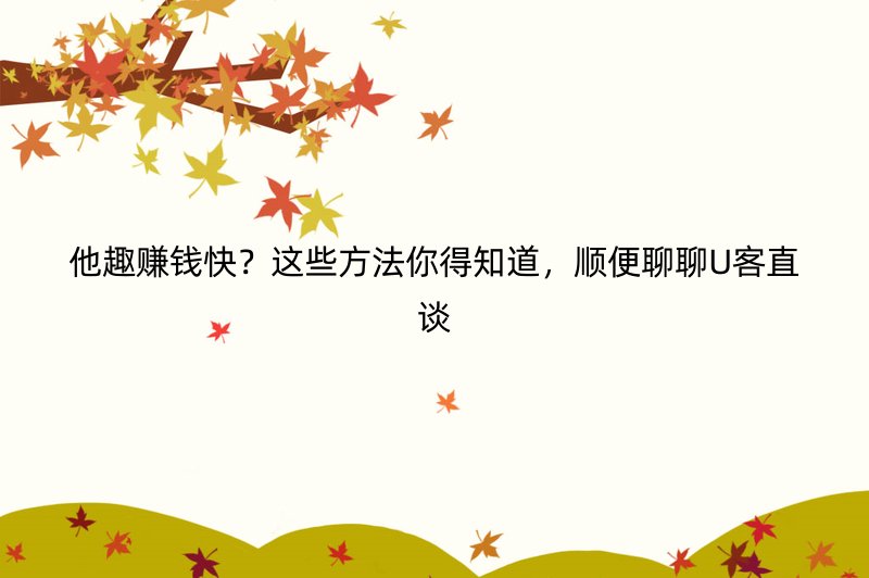 他趣赚钱快？这些方法你得知道，顺便聊聊U客直谈