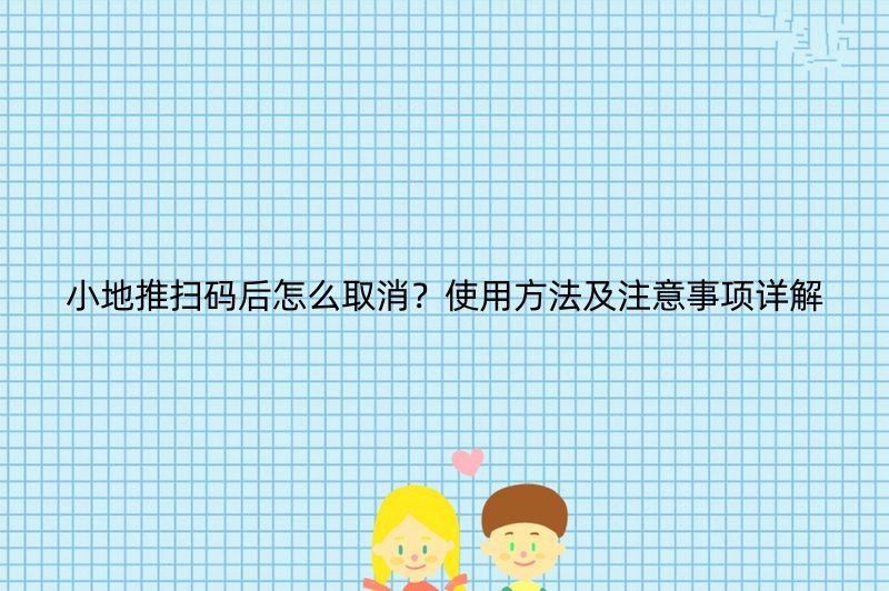 小地推扫码后怎么取消？使用方法及注意事项详解