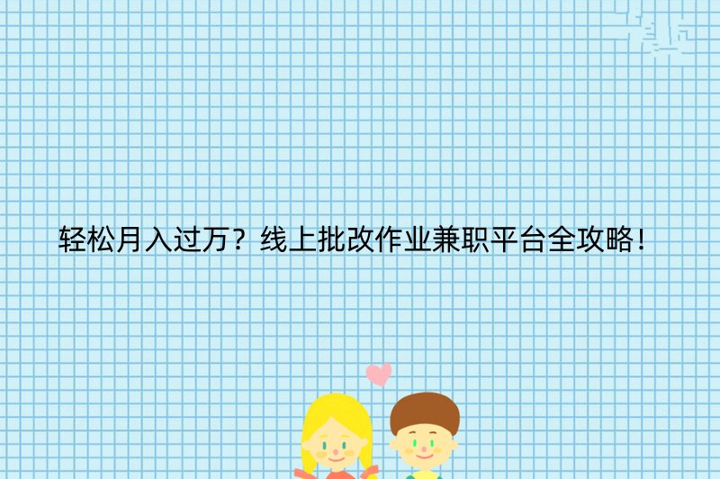 轻松月入过万？线上批改作业兼职平台全攻略！