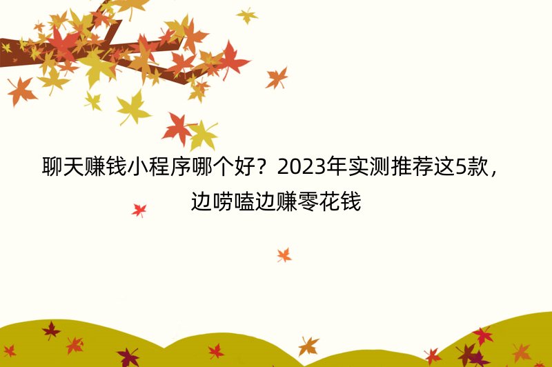聊天赚钱小程序哪个好？2023年实测推荐这5款，边唠嗑边赚零花钱