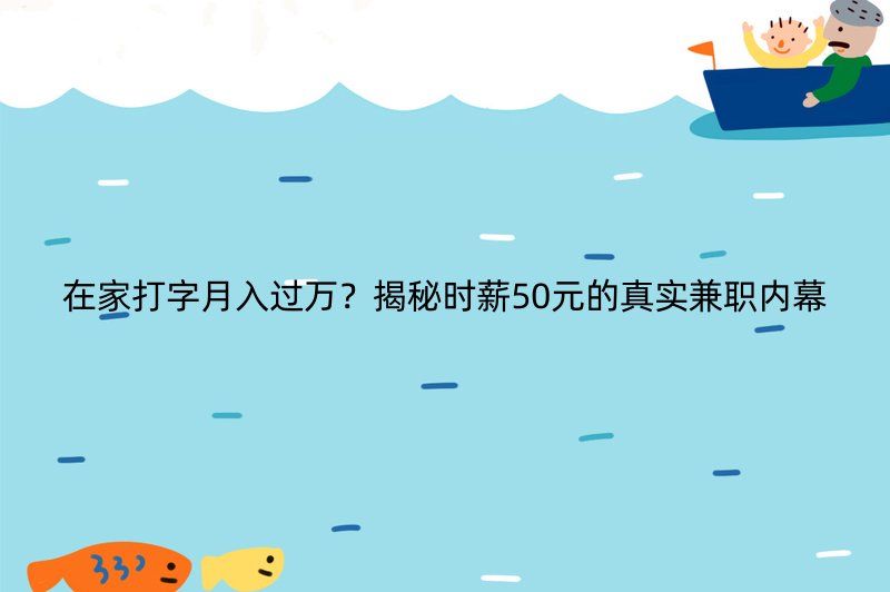 在家打字月入过万？揭秘时薪50元的真实兼职内幕