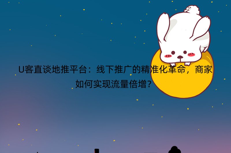 U客直谈地推平台：线下推广的精准化革命，商家如何实现流量倍增？