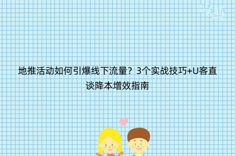 地推活动如何引爆线下流量？3个实战技巧+U客直谈降本增效指南