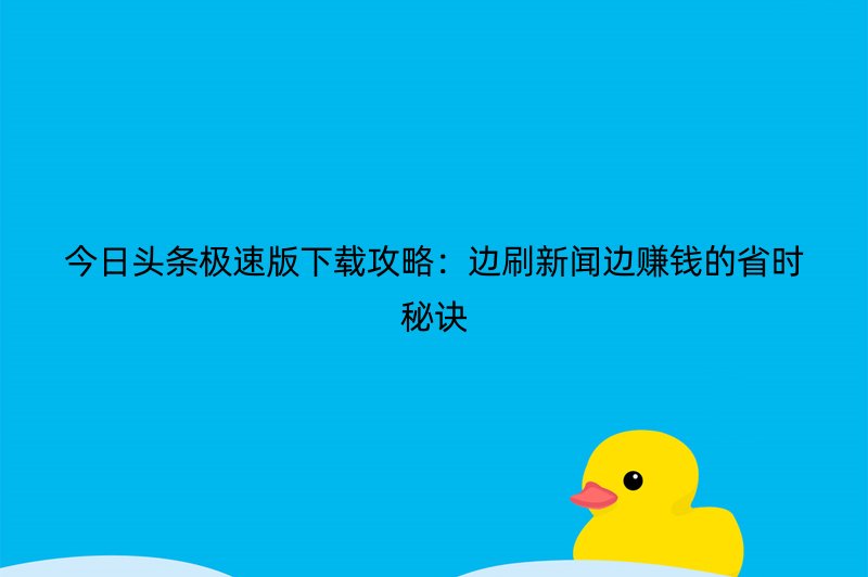 今日头条极速版下载攻略：边刷新闻边赚钱的省时秘诀