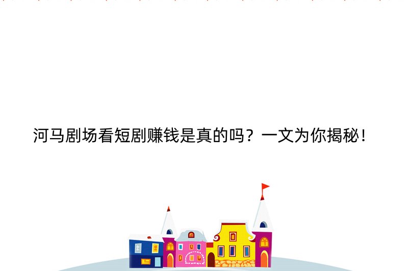 河马剧场看短剧赚钱是真的吗？一文为你揭秘！