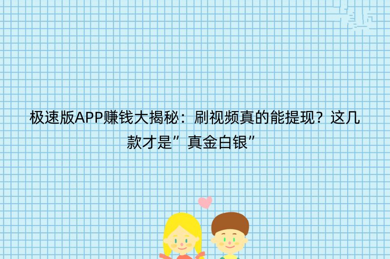 极速版APP赚钱大揭秘：刷视频真的能提现？这几款才是”真金白银”