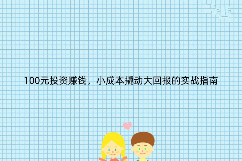 100元投资赚钱，小成本撬动大回报的实战指南