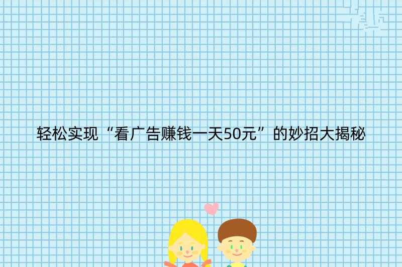 轻松实现“看广告赚钱一天50元”的妙招大揭秘