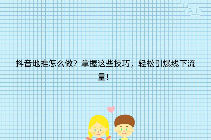 抖音地推怎么做？掌握这些技巧，轻松引爆线下流量！