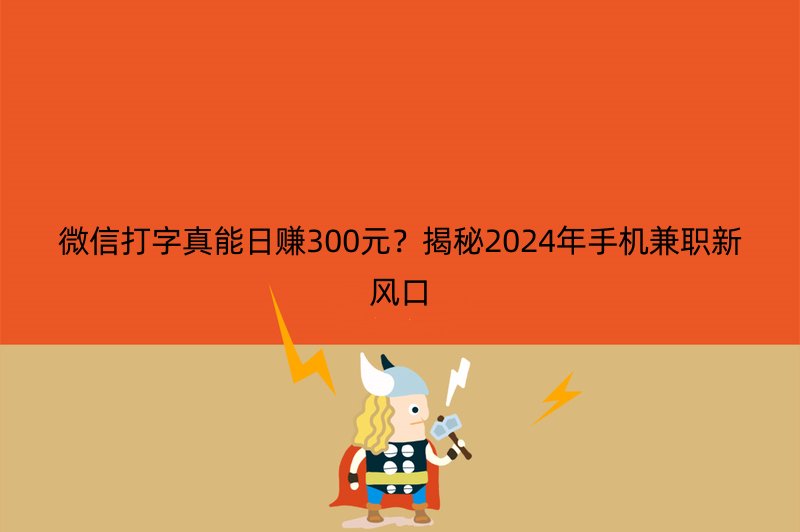 微信打字真能日赚300元？揭秘2024年手机兼职新风口