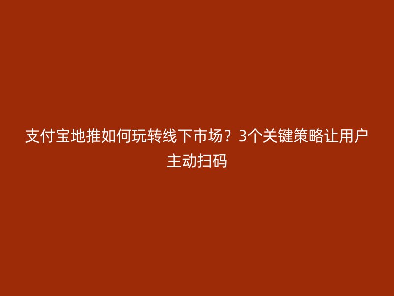 支付宝地推如何玩转线下市场？3个关键策略让用户主动扫码