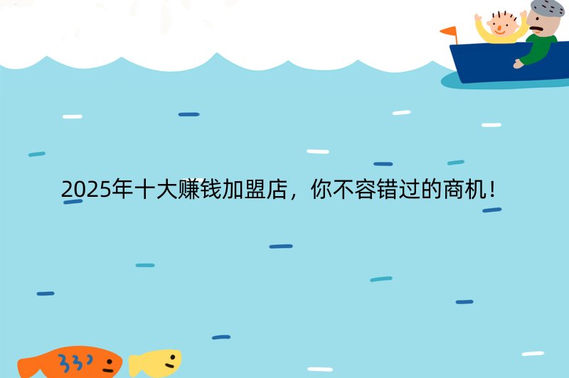 2025年十大赚钱加盟店，你不容错过的商机！