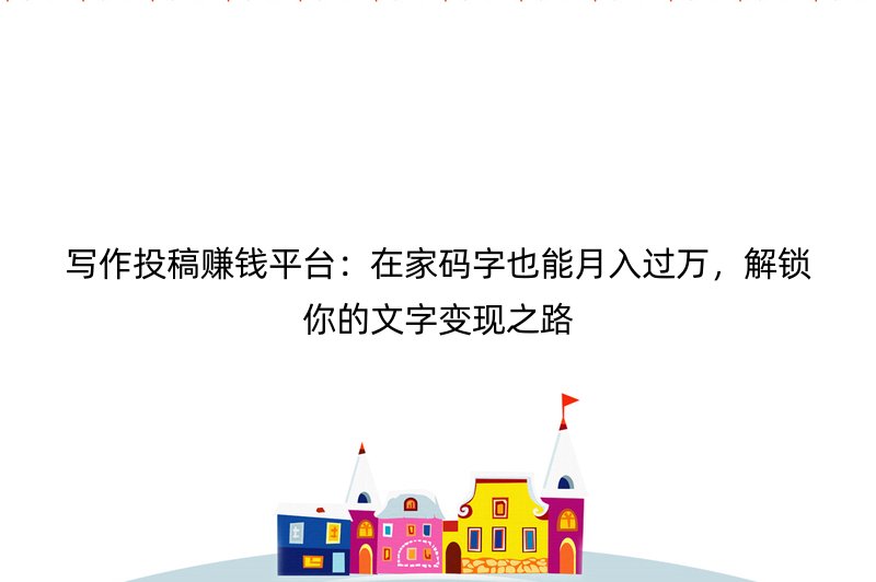 写作投稿赚钱平台：在家码字也能月入过万，解锁你的文字变现之路