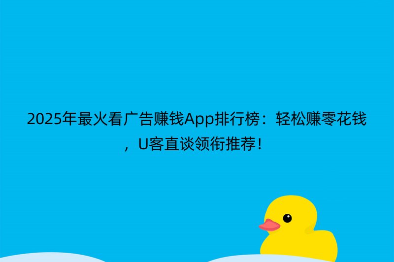 2025年最火看广告赚钱App排行榜：轻松赚零花钱，U客直谈领衔推荐！