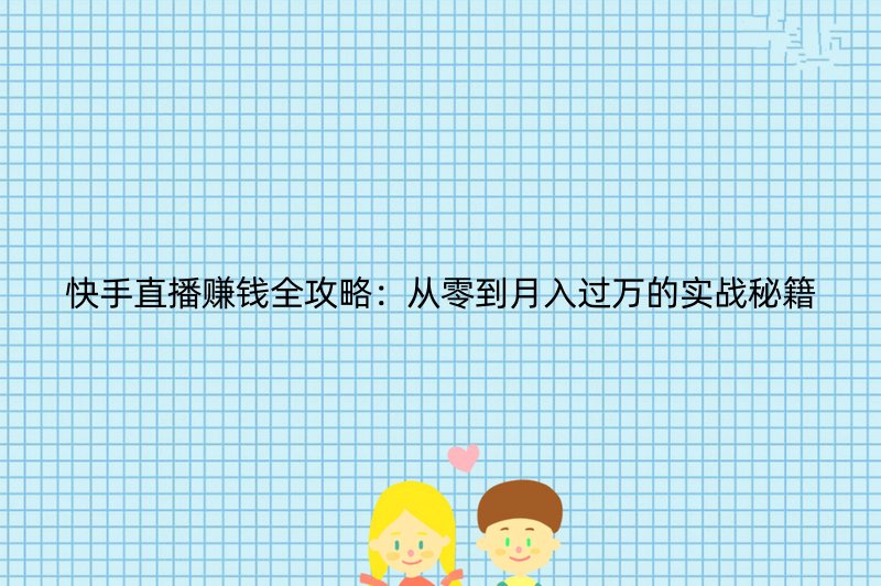 快手直播赚钱全攻略：从零到月入过万的实战秘籍