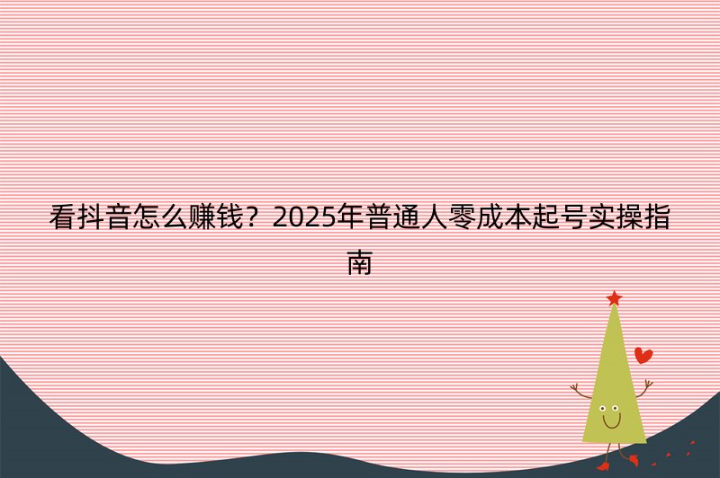 看抖音怎么赚钱？2025年普通人零成本起号实操指南