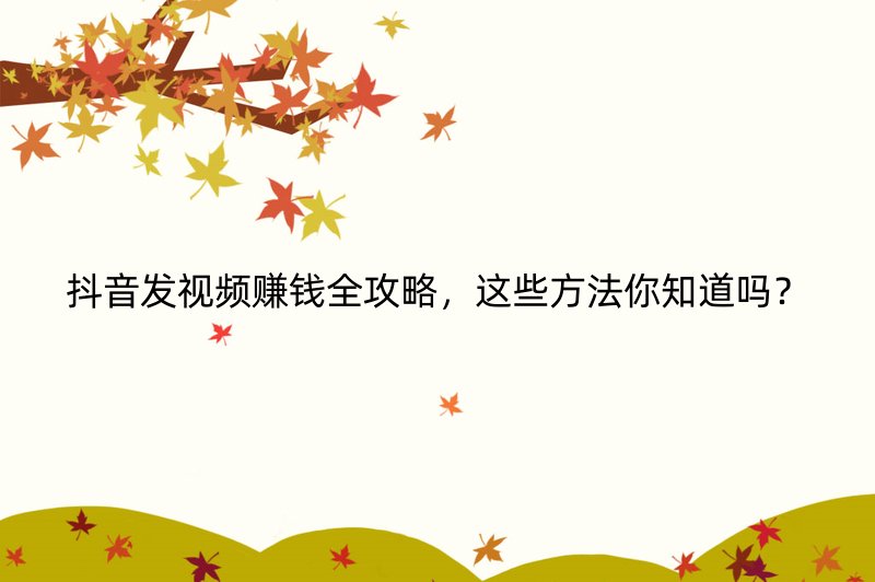 抖音发视频赚钱全攻略，这些方法你知道吗？
